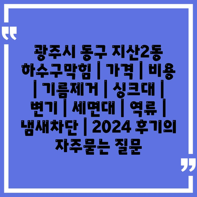 광주시 동구 지산2동 하수구막힘 | 가격 | 비용 | 기름제거 | 싱크대 | 변기 | 세면대 | 역류 | 냄새차단 | 2024 후기