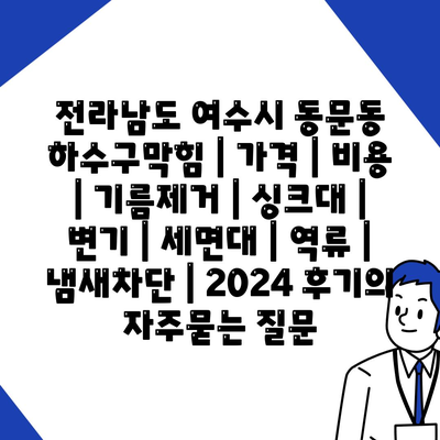 전라남도 여수시 동문동 하수구막힘 | 가격 | 비용 | 기름제거 | 싱크대 | 변기 | 세면대 | 역류 | 냄새차단 | 2024 후기