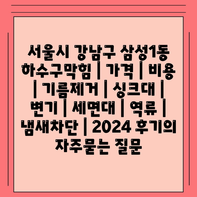 서울시 강남구 삼성1동 하수구막힘 | 가격 | 비용 | 기름제거 | 싱크대 | 변기 | 세면대 | 역류 | 냄새차단 | 2024 후기