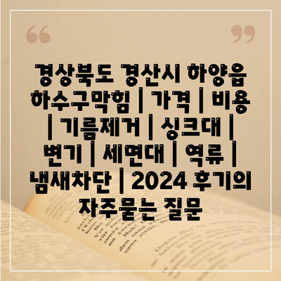 경상북도 경산시 하양읍 하수구막힘 | 가격 | 비용 | 기름제거 | 싱크대 | 변기 | 세면대 | 역류 | 냄새차단 | 2024 후기