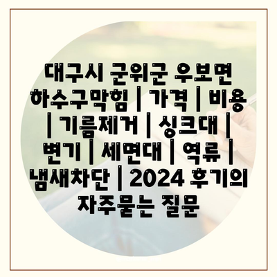 대구시 군위군 우보면 하수구막힘 | 가격 | 비용 | 기름제거 | 싱크대 | 변기 | 세면대 | 역류 | 냄새차단 | 2024 후기