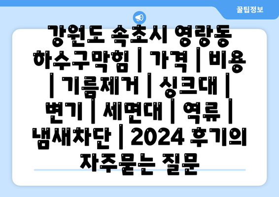 강원도 속초시 영랑동 하수구막힘 | 가격 | 비용 | 기름제거 | 싱크대 | 변기 | 세면대 | 역류 | 냄새차단 | 2024 후기