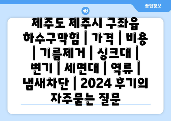 제주도 제주시 구좌읍 하수구막힘 | 가격 | 비용 | 기름제거 | 싱크대 | 변기 | 세면대 | 역류 | 냄새차단 | 2024 후기