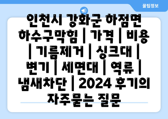 인천시 강화군 하점면 하수구막힘 | 가격 | 비용 | 기름제거 | 싱크대 | 변기 | 세면대 | 역류 | 냄새차단 | 2024 후기