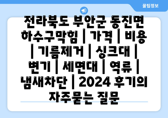 전라북도 부안군 동진면 하수구막힘 | 가격 | 비용 | 기름제거 | 싱크대 | 변기 | 세면대 | 역류 | 냄새차단 | 2024 후기