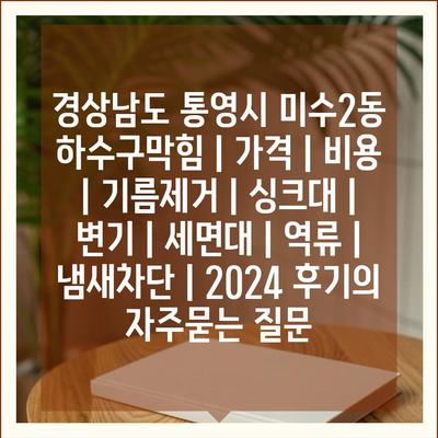 경상남도 통영시 미수2동 하수구막힘 | 가격 | 비용 | 기름제거 | 싱크대 | 변기 | 세면대 | 역류 | 냄새차단 | 2024 후기