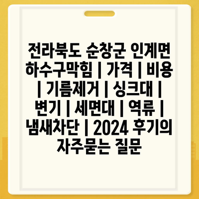 전라북도 순창군 인계면 하수구막힘 | 가격 | 비용 | 기름제거 | 싱크대 | 변기 | 세면대 | 역류 | 냄새차단 | 2024 후기