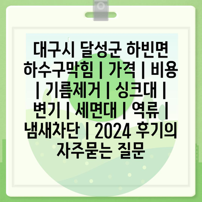 대구시 달성군 하빈면 하수구막힘 | 가격 | 비용 | 기름제거 | 싱크대 | 변기 | 세면대 | 역류 | 냄새차단 | 2024 후기