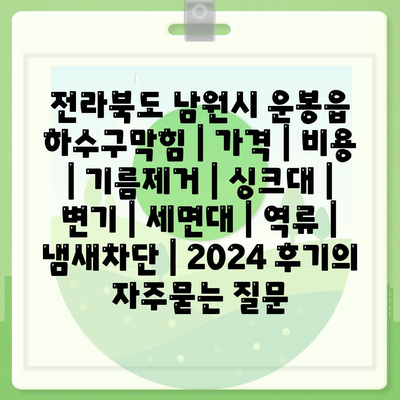 전라북도 남원시 운봉읍 하수구막힘 | 가격 | 비용 | 기름제거 | 싱크대 | 변기 | 세면대 | 역류 | 냄새차단 | 2024 후기