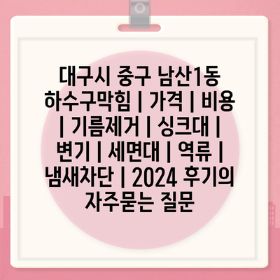 대구시 중구 남산1동 하수구막힘 | 가격 | 비용 | 기름제거 | 싱크대 | 변기 | 세면대 | 역류 | 냄새차단 | 2024 후기