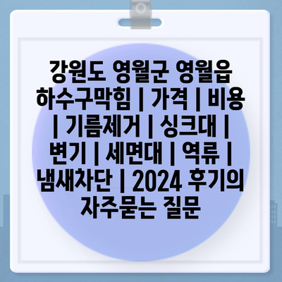 강원도 영월군 영월읍 하수구막힘 | 가격 | 비용 | 기름제거 | 싱크대 | 변기 | 세면대 | 역류 | 냄새차단 | 2024 후기