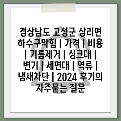 경상남도 고성군 상리면 하수구막힘 | 가격 | 비용 | 기름제거 | 싱크대 | 변기 | 세면대 | 역류 | 냄새차단 | 2024 후기