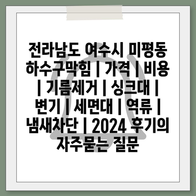 전라남도 여수시 미평동 하수구막힘 | 가격 | 비용 | 기름제거 | 싱크대 | 변기 | 세면대 | 역류 | 냄새차단 | 2024 후기