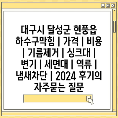 대구시 달성군 현풍읍 하수구막힘 | 가격 | 비용 | 기름제거 | 싱크대 | 변기 | 세면대 | 역류 | 냄새차단 | 2024 후기