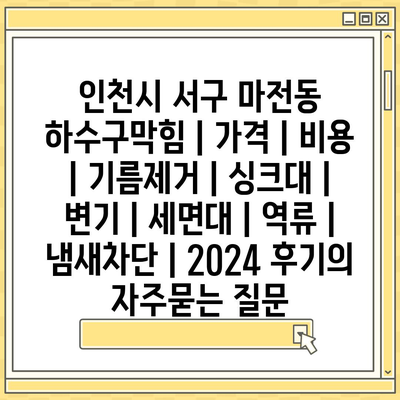 인천시 서구 마전동 하수구막힘 | 가격 | 비용 | 기름제거 | 싱크대 | 변기 | 세면대 | 역류 | 냄새차단 | 2024 후기