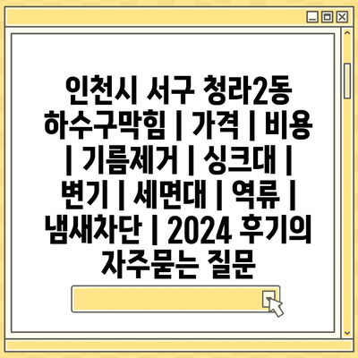 인천시 서구 청라2동 하수구막힘 | 가격 | 비용 | 기름제거 | 싱크대 | 변기 | 세면대 | 역류 | 냄새차단 | 2024 후기