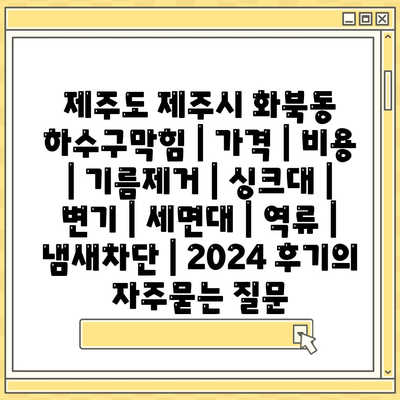 제주도 제주시 화북동 하수구막힘 | 가격 | 비용 | 기름제거 | 싱크대 | 변기 | 세면대 | 역류 | 냄새차단 | 2024 후기