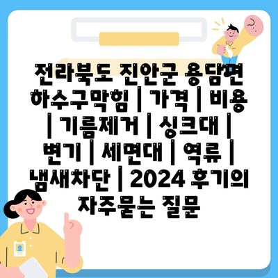 전라북도 진안군 용담면 하수구막힘 | 가격 | 비용 | 기름제거 | 싱크대 | 변기 | 세면대 | 역류 | 냄새차단 | 2024 후기