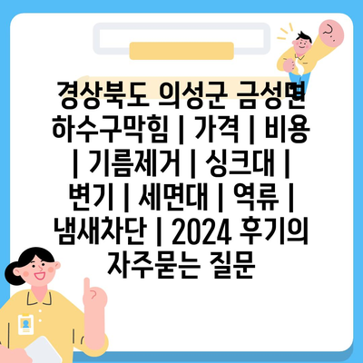 경상북도 의성군 금성면 하수구막힘 | 가격 | 비용 | 기름제거 | 싱크대 | 변기 | 세면대 | 역류 | 냄새차단 | 2024 후기