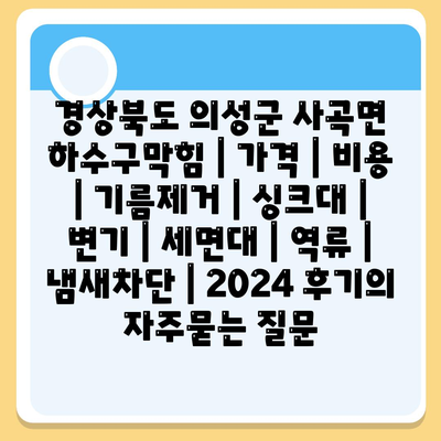 경상북도 의성군 사곡면 하수구막힘 | 가격 | 비용 | 기름제거 | 싱크대 | 변기 | 세면대 | 역류 | 냄새차단 | 2024 후기