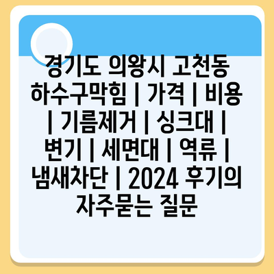 경기도 의왕시 고천동 하수구막힘 | 가격 | 비용 | 기름제거 | 싱크대 | 변기 | 세면대 | 역류 | 냄새차단 | 2024 후기