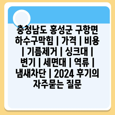 충청남도 홍성군 구항면 하수구막힘 | 가격 | 비용 | 기름제거 | 싱크대 | 변기 | 세면대 | 역류 | 냄새차단 | 2024 후기