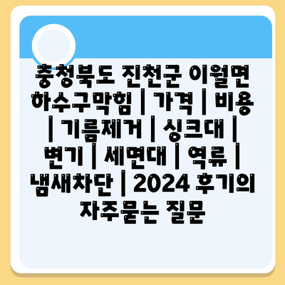 충청북도 진천군 이월면 하수구막힘 | 가격 | 비용 | 기름제거 | 싱크대 | 변기 | 세면대 | 역류 | 냄새차단 | 2024 후기