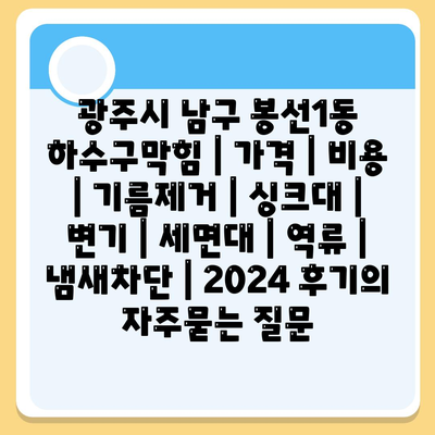 광주시 남구 봉선1동 하수구막힘 | 가격 | 비용 | 기름제거 | 싱크대 | 변기 | 세면대 | 역류 | 냄새차단 | 2024 후기