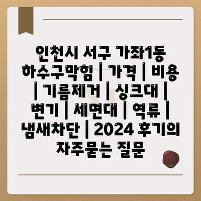 인천시 서구 가좌1동 하수구막힘 | 가격 | 비용 | 기름제거 | 싱크대 | 변기 | 세면대 | 역류 | 냄새차단 | 2024 후기