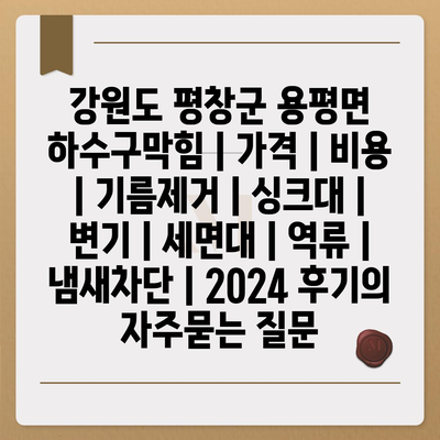 강원도 평창군 용평면 하수구막힘 | 가격 | 비용 | 기름제거 | 싱크대 | 변기 | 세면대 | 역류 | 냄새차단 | 2024 후기