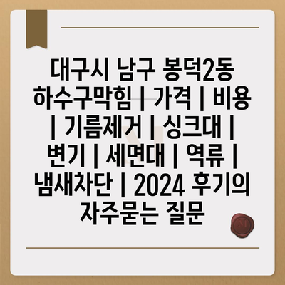 대구시 남구 봉덕2동 하수구막힘 | 가격 | 비용 | 기름제거 | 싱크대 | 변기 | 세면대 | 역류 | 냄새차단 | 2024 후기