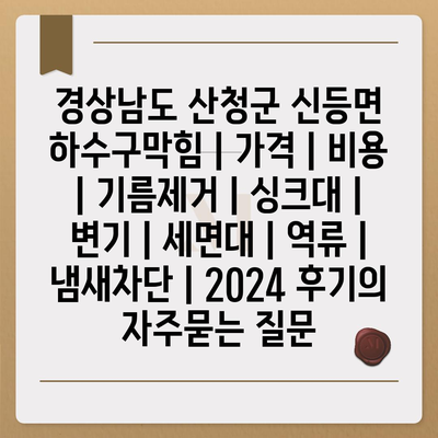 경상남도 산청군 신등면 하수구막힘 | 가격 | 비용 | 기름제거 | 싱크대 | 변기 | 세면대 | 역류 | 냄새차단 | 2024 후기