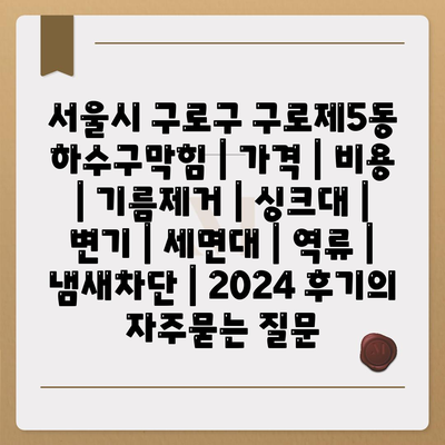 서울시 구로구 구로제5동 하수구막힘 | 가격 | 비용 | 기름제거 | 싱크대 | 변기 | 세면대 | 역류 | 냄새차단 | 2024 후기