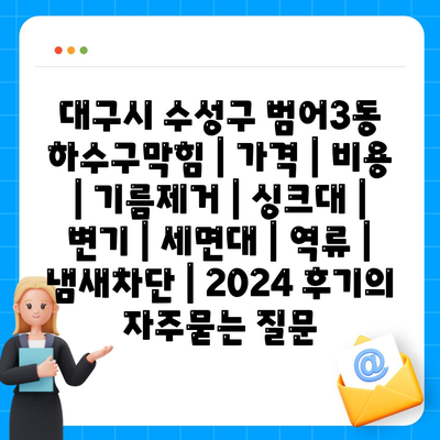 대구시 수성구 범어3동 하수구막힘 | 가격 | 비용 | 기름제거 | 싱크대 | 변기 | 세면대 | 역류 | 냄새차단 | 2024 후기