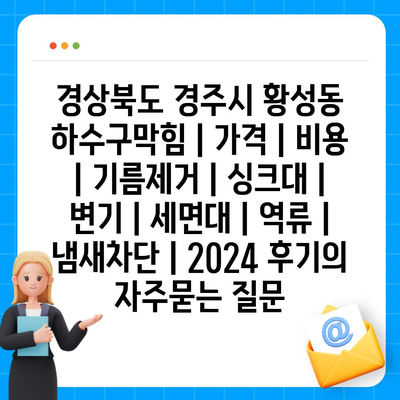 경상북도 경주시 황성동 하수구막힘 | 가격 | 비용 | 기름제거 | 싱크대 | 변기 | 세면대 | 역류 | 냄새차단 | 2024 후기