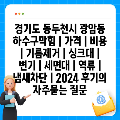 경기도 동두천시 광암동 하수구막힘 | 가격 | 비용 | 기름제거 | 싱크대 | 변기 | 세면대 | 역류 | 냄새차단 | 2024 후기