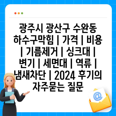 광주시 광산구 수완동 하수구막힘 | 가격 | 비용 | 기름제거 | 싱크대 | 변기 | 세면대 | 역류 | 냄새차단 | 2024 후기