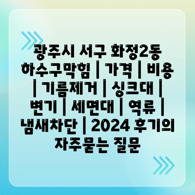 광주시 서구 화정2동 하수구막힘 | 가격 | 비용 | 기름제거 | 싱크대 | 변기 | 세면대 | 역류 | 냄새차단 | 2024 후기