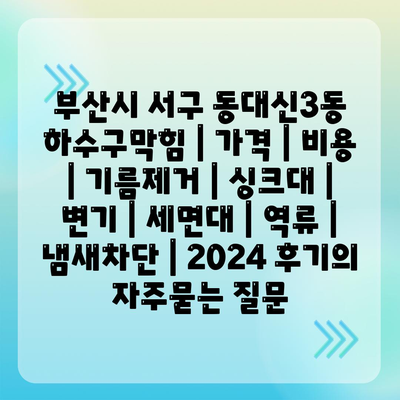 부산시 서구 동대신3동 하수구막힘 | 가격 | 비용 | 기름제거 | 싱크대 | 변기 | 세면대 | 역류 | 냄새차단 | 2024 후기