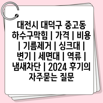 대전시 대덕구 중고동 하수구막힘 | 가격 | 비용 | 기름제거 | 싱크대 | 변기 | 세면대 | 역류 | 냄새차단 | 2024 후기