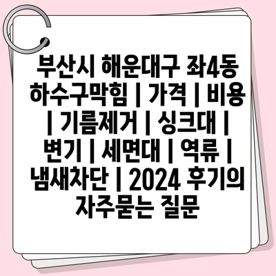 부산시 해운대구 좌4동 하수구막힘 | 가격 | 비용 | 기름제거 | 싱크대 | 변기 | 세면대 | 역류 | 냄새차단 | 2024 후기