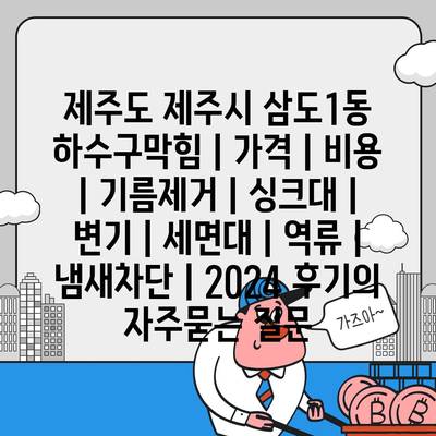 제주도 제주시 삼도1동 하수구막힘 | 가격 | 비용 | 기름제거 | 싱크대 | 변기 | 세면대 | 역류 | 냄새차단 | 2024 후기