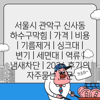 서울시 관악구 신사동 하수구막힘 | 가격 | 비용 | 기름제거 | 싱크대 | 변기 | 세면대 | 역류 | 냄새차단 | 2024 후기