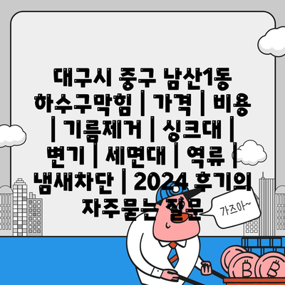 대구시 중구 남산1동 하수구막힘 | 가격 | 비용 | 기름제거 | 싱크대 | 변기 | 세면대 | 역류 | 냄새차단 | 2024 후기