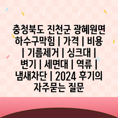 충청북도 진천군 광혜원면 하수구막힘 | 가격 | 비용 | 기름제거 | 싱크대 | 변기 | 세면대 | 역류 | 냄새차단 | 2024 후기