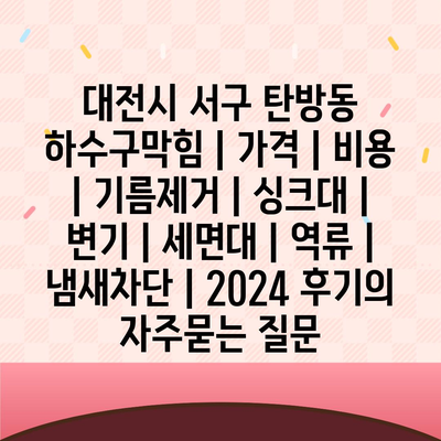 대전시 서구 탄방동 하수구막힘 | 가격 | 비용 | 기름제거 | 싱크대 | 변기 | 세면대 | 역류 | 냄새차단 | 2024 후기