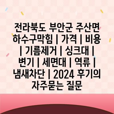 전라북도 부안군 주산면 하수구막힘 | 가격 | 비용 | 기름제거 | 싱크대 | 변기 | 세면대 | 역류 | 냄새차단 | 2024 후기