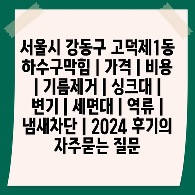 서울시 강동구 고덕제1동 하수구막힘 | 가격 | 비용 | 기름제거 | 싱크대 | 변기 | 세면대 | 역류 | 냄새차단 | 2024 후기