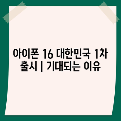 아이폰 16 대한민국 1차 출시 | 기대되는 이유