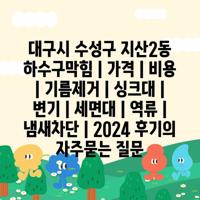 대구시 수성구 지산2동 하수구막힘 | 가격 | 비용 | 기름제거 | 싱크대 | 변기 | 세면대 | 역류 | 냄새차단 | 2024 후기